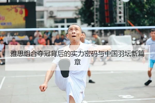 雅思组合夺冠背后的实力密码与中国羽坛新篇章