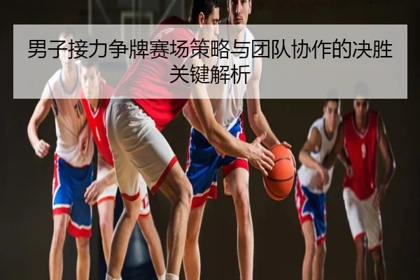男子接力争牌赛场策略与团队协作的决胜关键解析