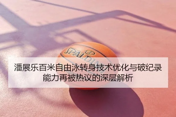 潘展乐百米自由泳转身技术优化与破纪录能力再被热议的深层解析