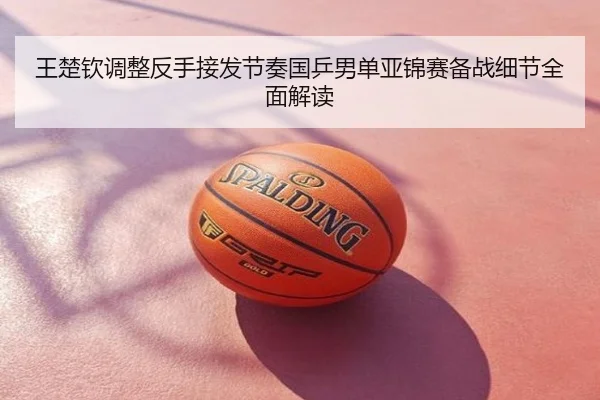 王楚钦调整反手接发节奏国乒男单亚锦赛备战细节全面解读