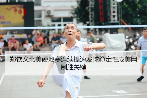 郑钦文北美硬地赛连续提速发球稳定性成美网制胜关键