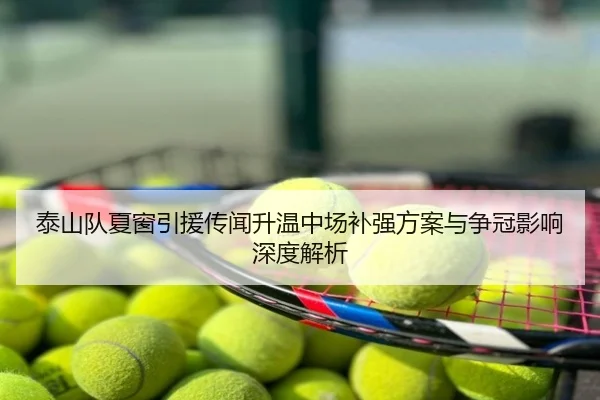 泰山队夏窗引援传闻升温中场补强方案与争冠影响深度解析