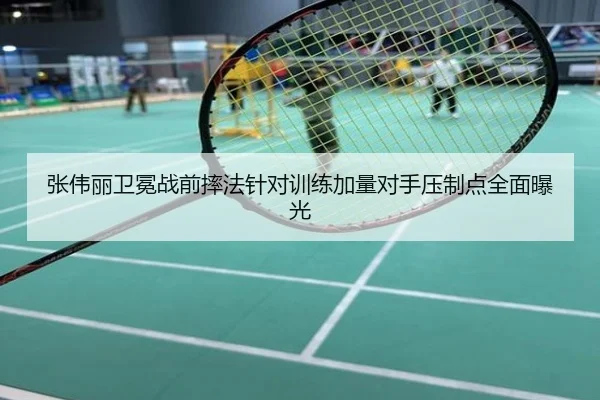 张伟丽卫冕战前摔法针对训练加量对手压制点全面曝光